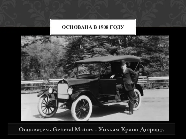 Основатель General Motors - Уильям Крапо Дюрант. ОСНОВАНА В 1908 ГОДУ