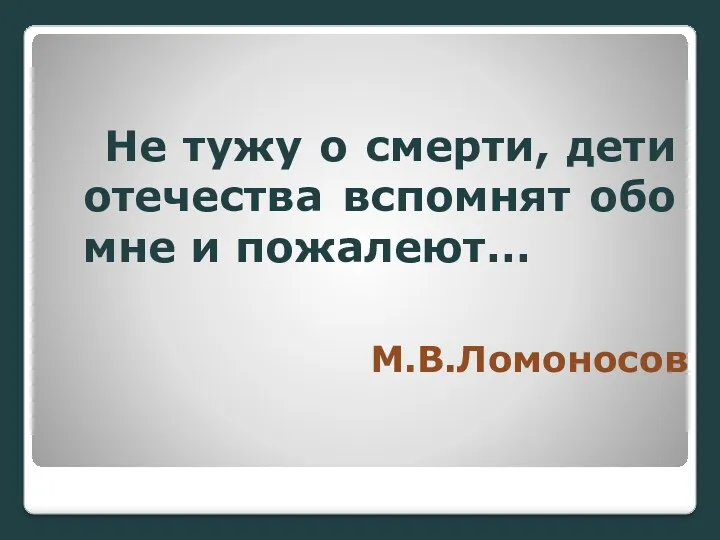 М.В.Ломоносов Не тужу о смерти, дети отечества вспомнят обо мне и пожалеют…