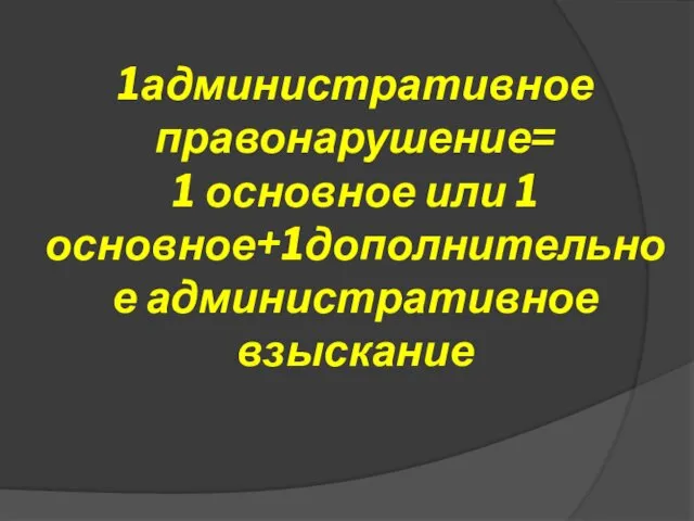 1административное правонарушение= 1 основное или 1 основное+1дополнительное административное взыскание