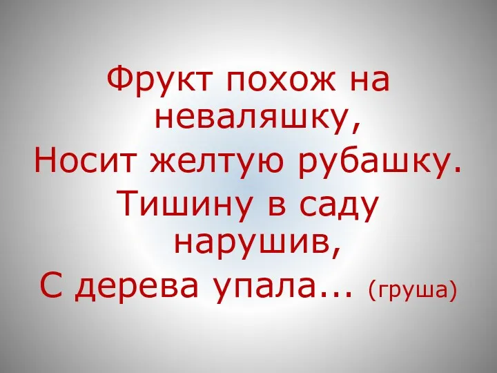 Фрукт похож на неваляшку, Носит желтую рубашку. Тишину в саду нарушив, С дерева упала... (груша)