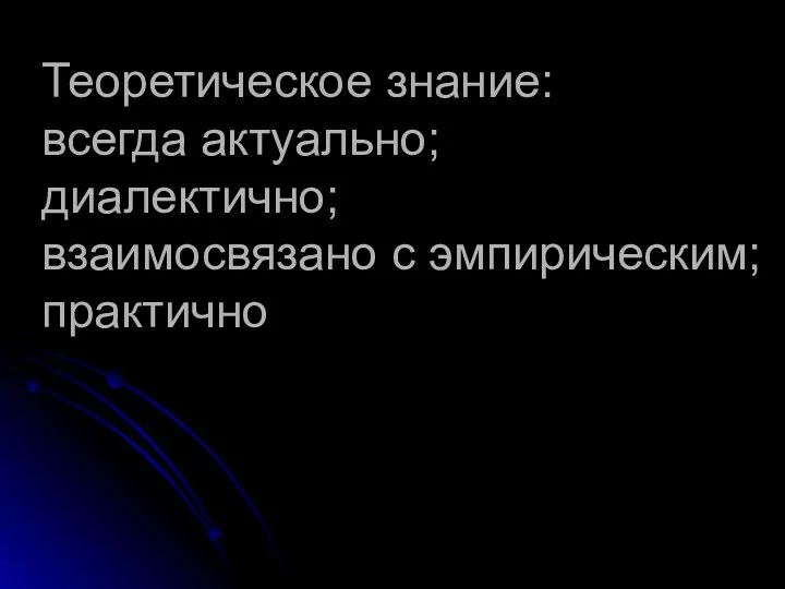 Теоретическое знание: всегда актуально; диалектично; взаимосвязано с эмпирическим; практично