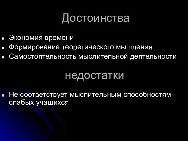 Достоинства Экономия времени Формирование теоретического мышления Самостоятельность мыслительной деятельности недостатки Не соответствует мыслительным способностям слабых учащихся