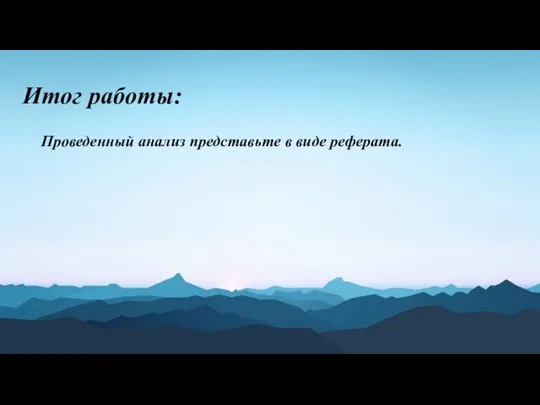 Итог работы: Проведенный анализ представьте в виде реферата.