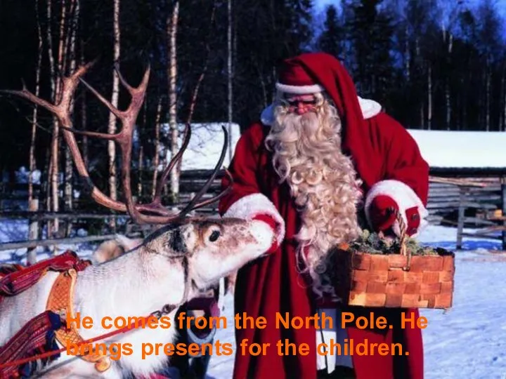 He comes from the North Pole. He brings presents for the children.