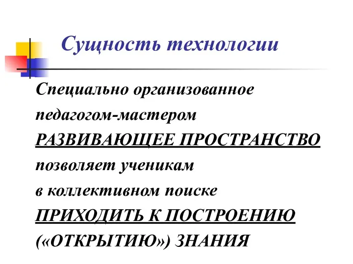 Сущность технологии Специально организованное педагогом-мастером РАЗВИВАЮЩЕЕ ПРОСТРАНСТВО позволяет ученикам в