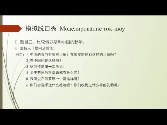 模拟脱口秀 Моделирование ток-шоу 题目三：比较俄罗斯和中国的新年。 主持人（提问及插话） 例句：1 中国的春节有哪些习俗？在俄罗斯也有这样的习俗吗？ 2 在中国也是这样吗？ 3