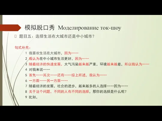 模拟脱口秀 Моделирование ток-шоу 题目五：选择生活在大城市还是中小城市？ 句式补充： 1 我喜欢生活在大城市，因为…… 2 我认为在中小城市生活更好，因为…… 3