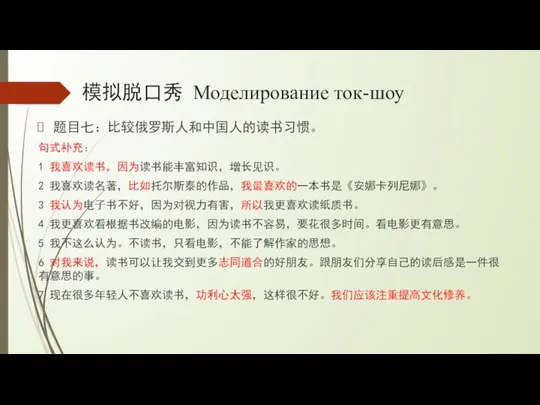 模拟脱口秀 Моделирование ток-шоу 题目七：比较俄罗斯人和中国人的读书习惯。 句式补充： 1 我喜欢读书，因为读书能丰富知识，增长见识。 2 我喜欢读名著，比如托尔斯泰的作品，我最喜欢的一本书是《安娜卡列尼娜》。 3