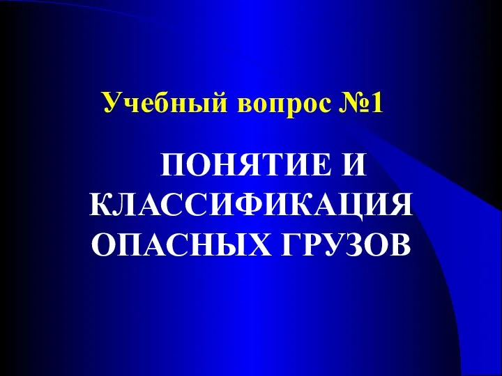 Учебный вопрос №1 ПОНЯТИЕ И КЛАССИФИКАЦИЯ ОПАСНЫХ ГРУЗОВ