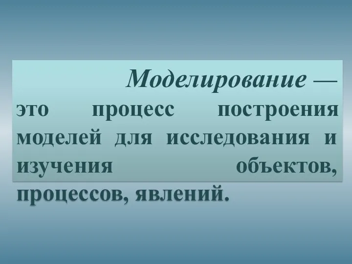 Моделирование — это процесс построения моделей для исследования и изучения объектов, процессов, явлений.