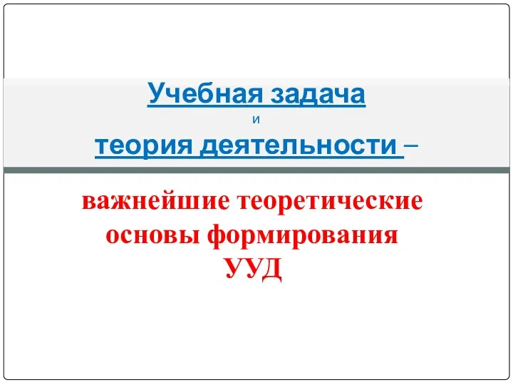 важнейшие теоретические основы формирования УУД Учебная задача и теория деятельности –