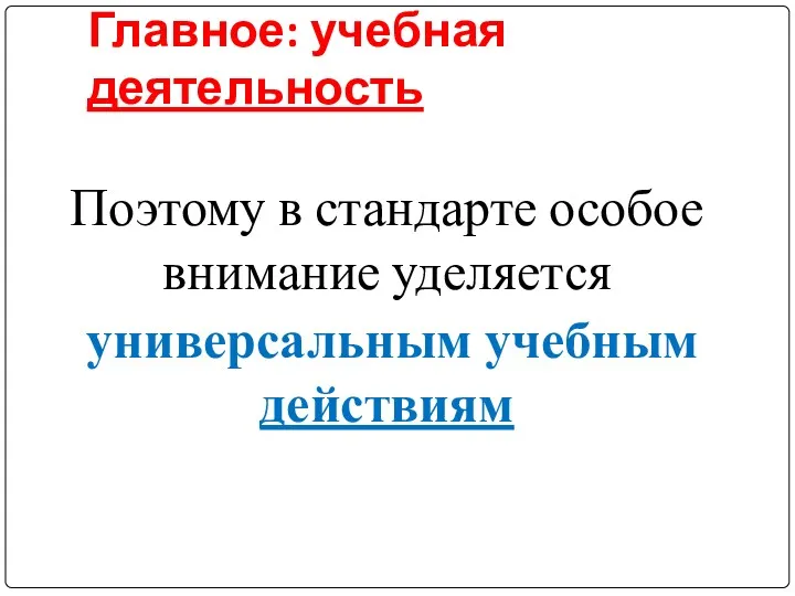 Главное: учебная деятельность Поэтому в стандарте особое внимание уделяется универсальным учебным действиям