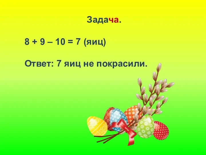 Задача. 8 + 9 – 10 = 7 (яиц) Ответ: 7 яиц не покрасили.