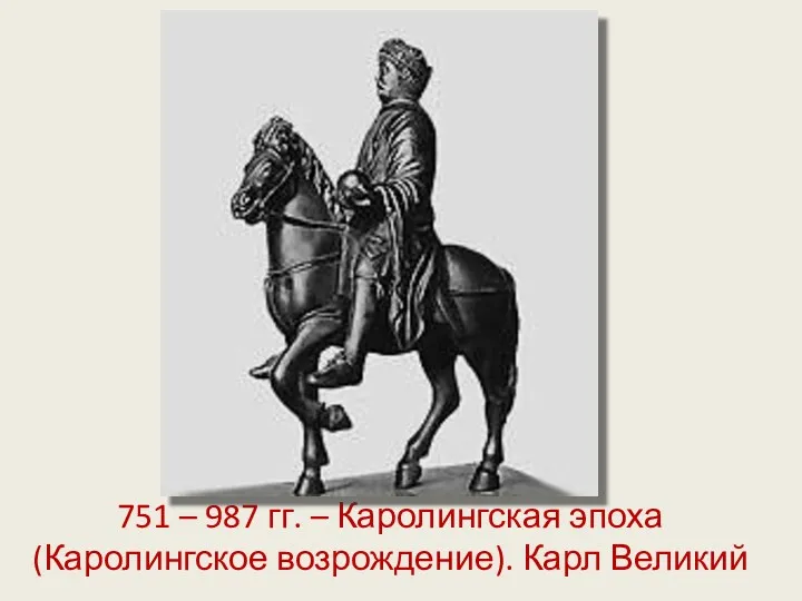 751 – 987 гг. – Каролингская эпоха (Каролингское возрождение). Карл Великий