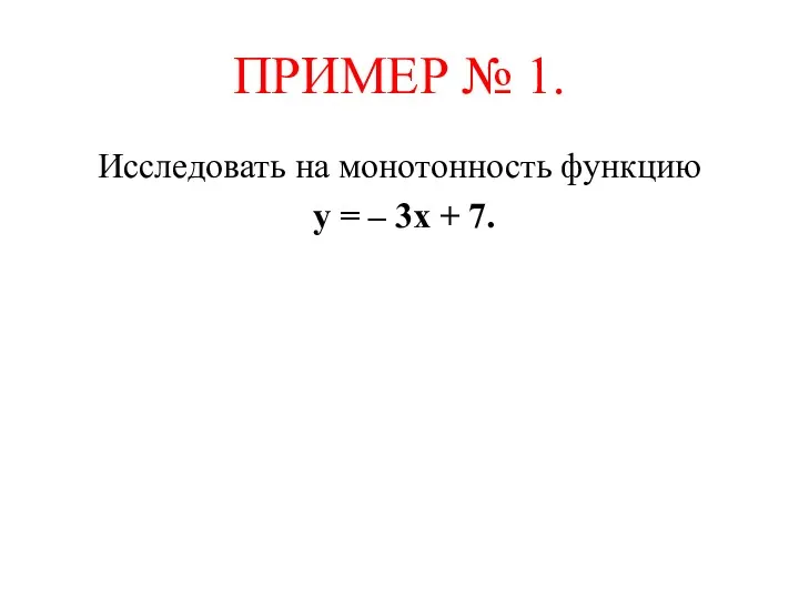 ПРИМЕР № 1. Исследовать на монотонность функцию у = – 3х + 7.