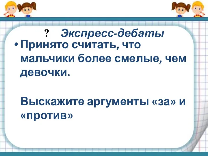 ? Экспресс-дебаты Принято считать, что мальчики более смелые, чем девочки. Выскажите аргументы «за» и «против»