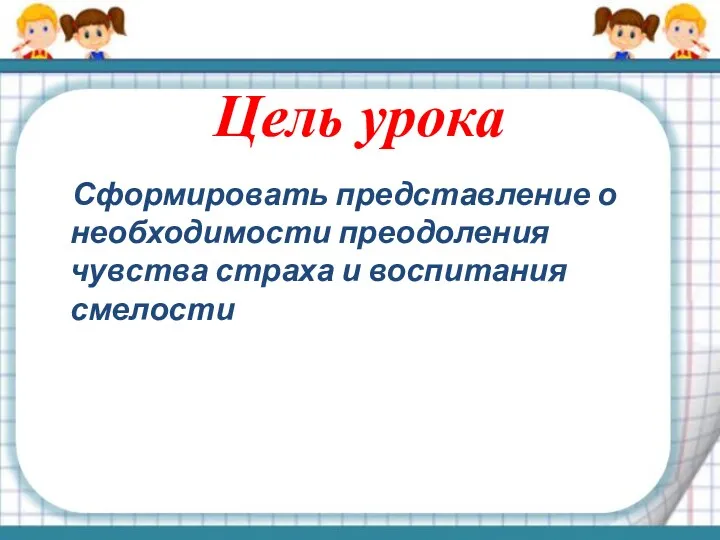 Цель урока Сформировать представление о необходимости преодоления чувства страха и воспитания смелости