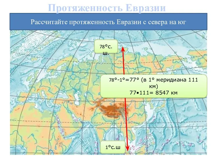 Рассчитайте протяженность Евразии с севера на юг 78°с.ш. 1°с.ш 78°-1°=77° (в 1° меридиана