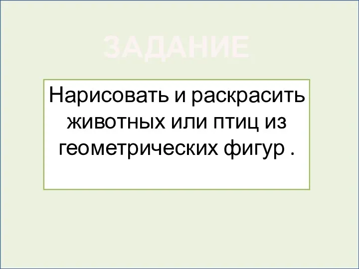 ЗАДАНИЕ Нарисовать и раскрасить животных или птиц из геометрических фигур .