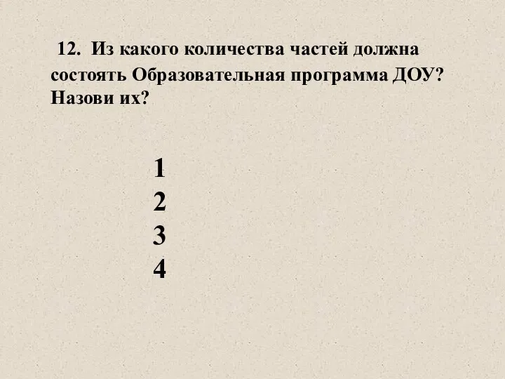 12. Из какого количества частей должна состоять Образовательная программа ДОУ? Назови их? 1 2 3 4