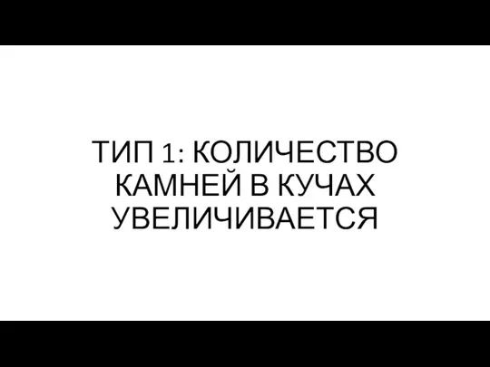 ТИП 1: КОЛИЧЕСТВО КАМНЕЙ В КУЧАХ УВЕЛИЧИВАЕТСЯ