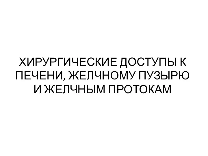 ХИРУРГИЧЕСКИЕ ДОСТУПЫ К ПЕЧЕНИ, ЖЕЛЧНОМУ ПУЗЫРЮ И ЖЕЛЧНЫМ ПРОТОКАМ