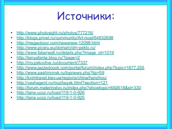 Источники: http://www.photosight.ru/photos/777216/ http://blogs.privet.ru/community/Art-noat/64832698 http://megaobzor.com/newsnew-12098.html http://www.picsru.eu/domain/dm-peklo.ru/ http://www.faberwall.ru/details.php?image_id=1019 http://tanyafanta.blog.ru/?page=2 http://my.pskovlive.ru/document/7337 http://www.jazzedcook.com/portal/forum/index.php?topic=1677.255 http://www.pashinonsk.ru/topnews.php?tip=59 http://kvimtravel.kiev.ua/regions/china/hanzhou/ http://vashagent.ru/mozhaysk.html?section=121 http://forum.materinstvo.ru/index.php?showtopic=692618&st=330 http://tana.ucoz.ru/load/119-1-0-926 http://tana.ucoz.ru/load/119-1-0-925