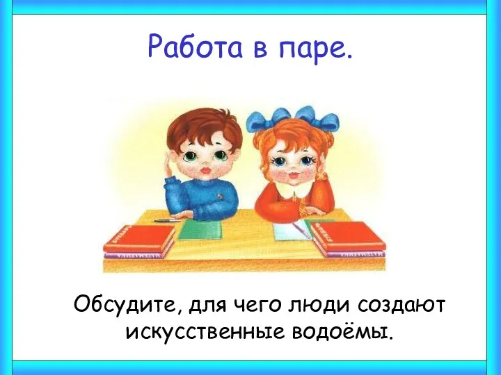 Работа в паре. Обсудите, для чего люди создают искусственные водоёмы.