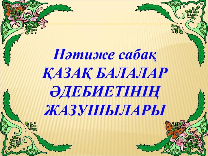 Нәтиже сабақ ҚАЗАҚ БАЛАЛАР ӘДЕБИЕТІНІҢ ЖАЗУШЫЛАРЫ