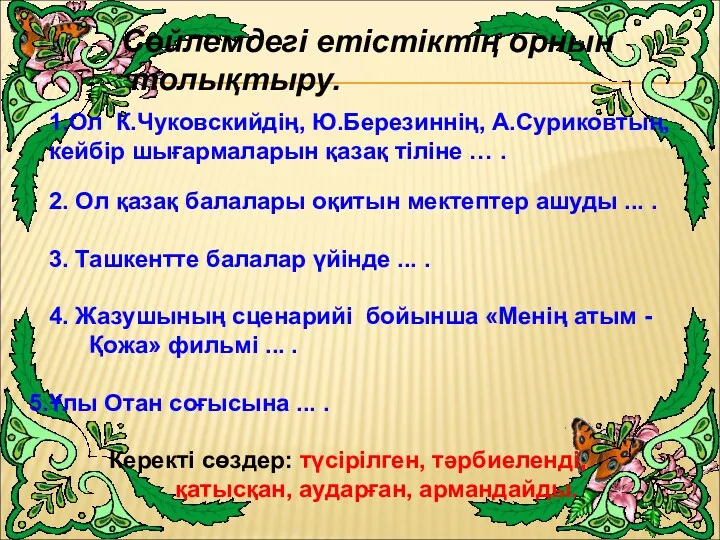 Сөйлемдегі етістіктің орнын толықтыру. 1.Ол К.Чуковскийдің, Ю.Березиннің, А.Суриковтың, кейбір шығармаларын