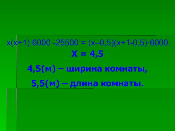 Х = 4,5 4,5(м) – ширина комнаты, 5,5(м) – длина комнаты. х(х+1)·6000 -25500 = (х–0,5)(х+1-0,5)·6000.