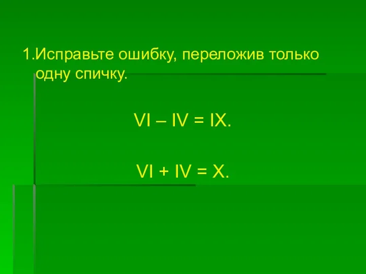 1.Исправьте ошибку, переложив только одну спичку. VI – IV = IX. VI + IV = X.