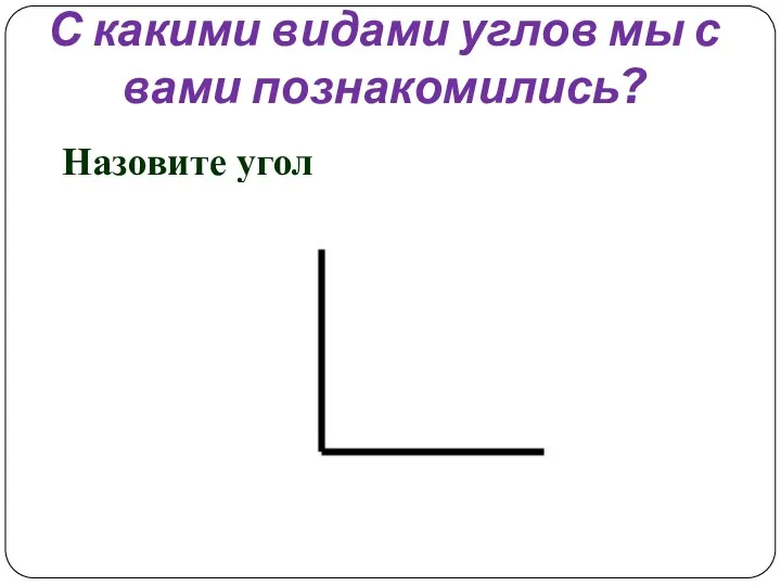 С какими видами углов мы с вами познакомились? Назовите угол