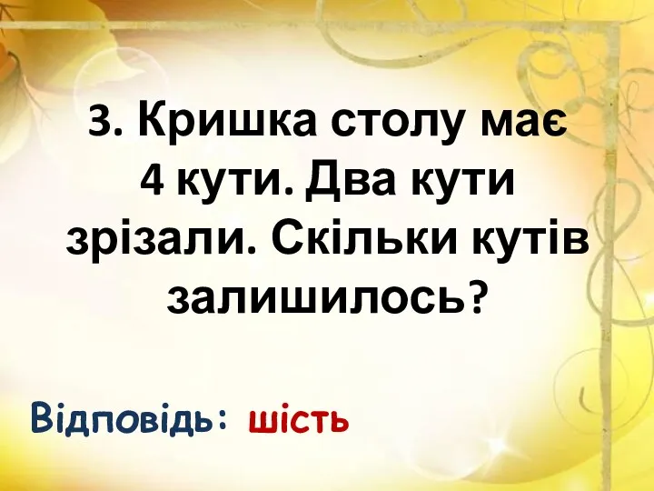 3. Кришка столу має 4 кути. Два кути зрізали. Скільки кутів залишилось? Відповідь: шість