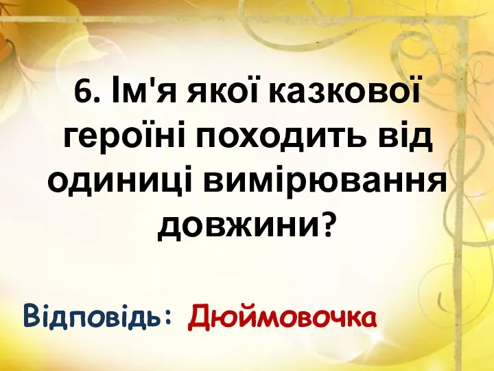 6. Ім'я якої казкової героїні походить від одиниці вимірювання довжини? Відповідь: Дюймовочка