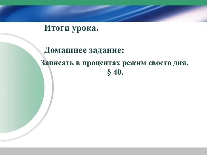 Итоги урока. Домашнее задание: Записать в процентах режим своего дня. § 40.