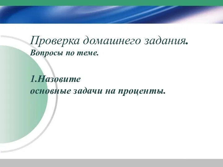 Проверка домашнего задания. Вопросы по теме. 1.Назовите основные задачи на проценты.