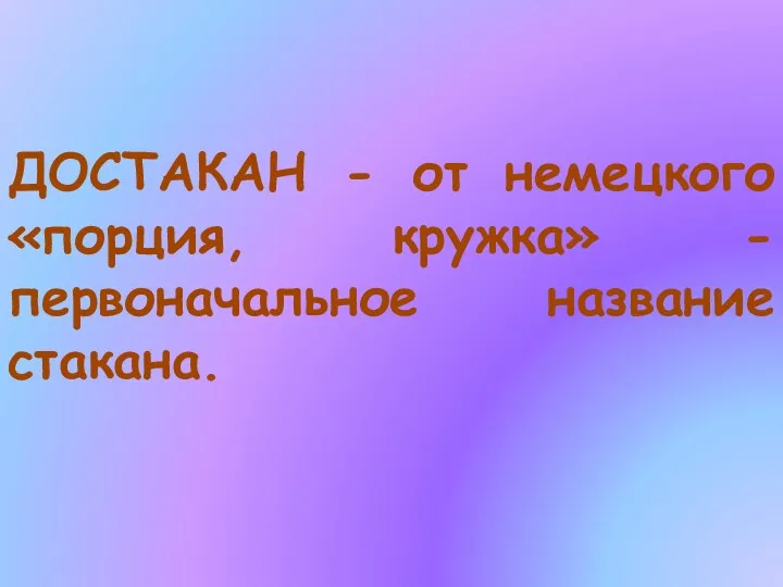 ДОСТАКАН - от немецкого «порция, кружка» - первоначальное название стакана.