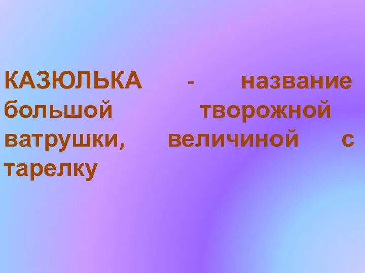 КАЗЮЛЬКА - название большой творожной ватрушки, величиной с тарелку