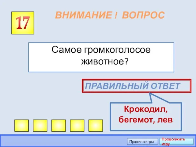 ВНИМАНИЕ ! ВОПРОС Самое громкоголосое животное? 17 ПРАВИЛЬНЫЙ ОТВЕТ Крокодил, бегемот, лев Правила игры Продолжить игру