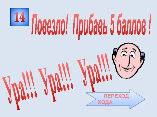 14 Ура!!! Ура!!! Ура!!! Повезло! Прибавь 5 баллов ! ПЕРЕХОД ХОДА