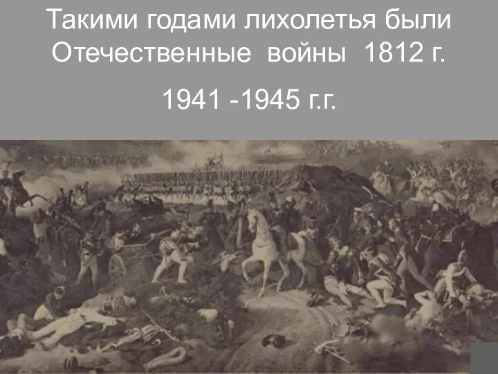 Такими годами лихолетья были Отечественные войны 1812 г. 1941 -1945 г.г.