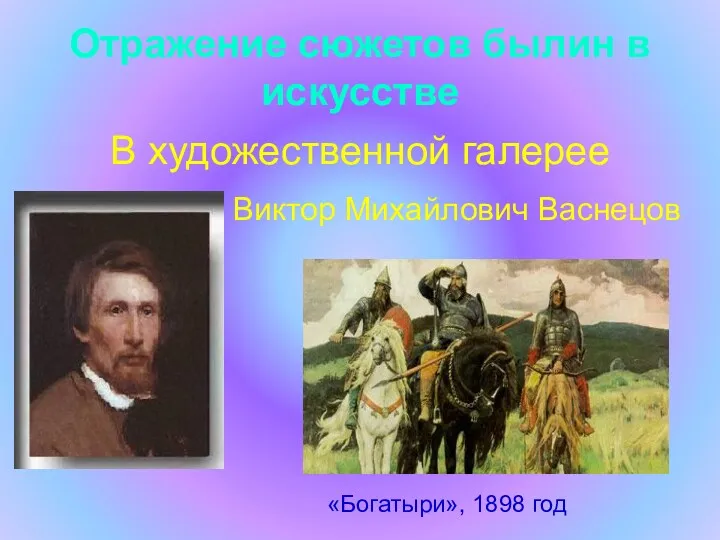 Отражение сюжетов былин в искусстве В художественной галерее Виктор Михайлович Васнецов «Богатыри», 1898 год