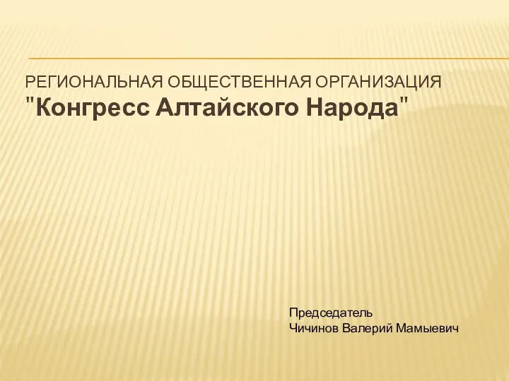 РЕГИОНАЛЬНАЯ ОБЩЕСТВЕННАЯ ОРГАНИЗАЦИЯ "Конгресс Алтайского Народа" Председатель Чичинов Валерий Мамыевич