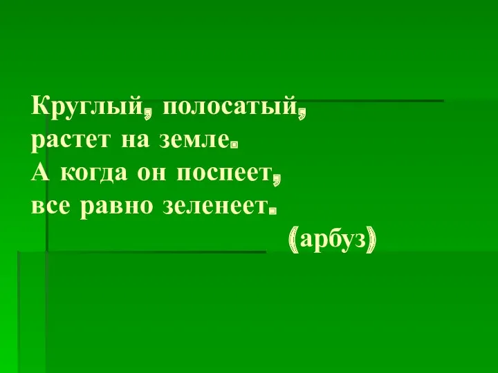 Круглый, полосатый, растет на земле. А когда он поспеет, все равно зеленеет. (арбуз)