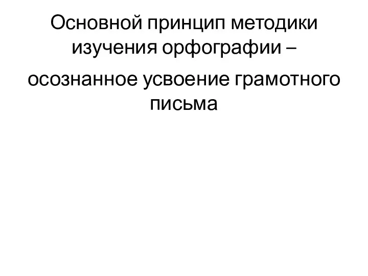 Основной принцип методики изучения орфографии – осознанное усвоение грамотного письма