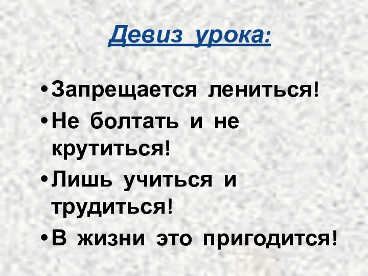 Девиз урока: Запрещается лениться! Не болтать и не крутиться! Лишь