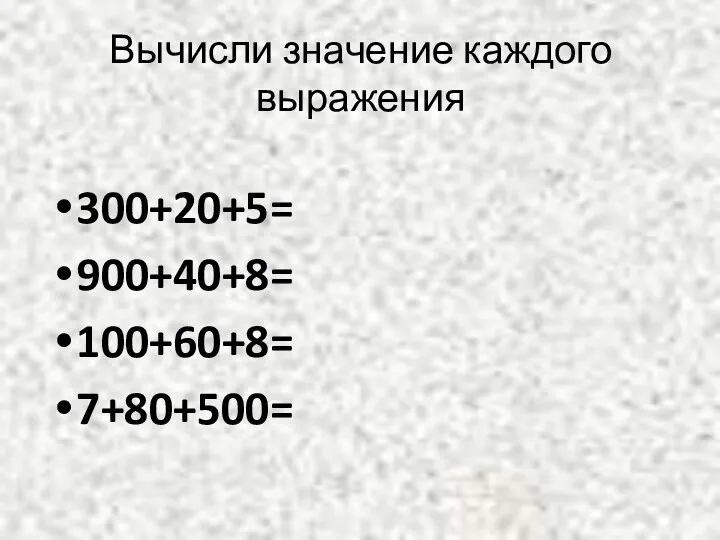 Вычисли значение каждого выражения 300+20+5= 900+40+8= 100+60+8= 7+80+500= 600+40= 30+800= 400+3= 2+700=