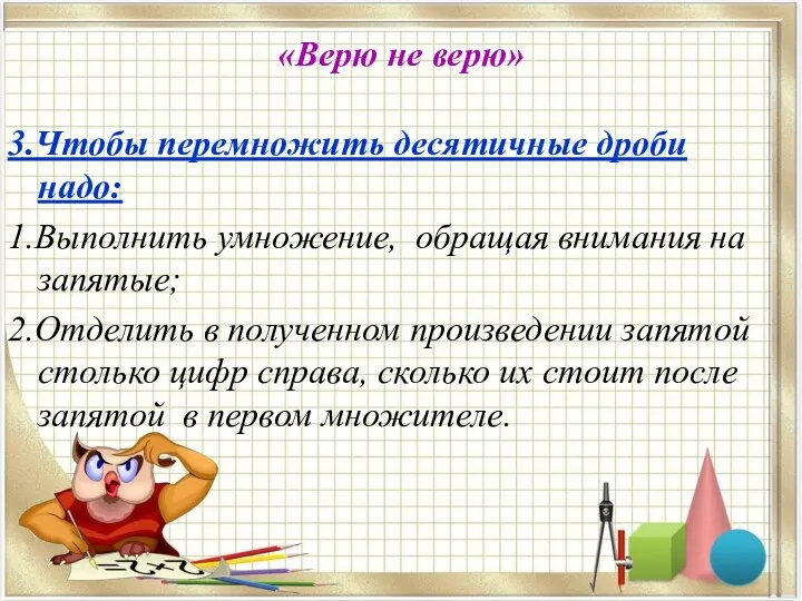 «Верю не верю» 3.Чтобы перемножить десятичные дроби надо: 1.Выполнить умножение,