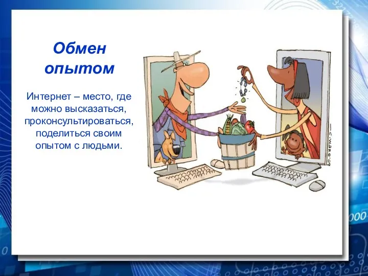 Обмен опытом Интернет – место, где можно высказаться, проконсультироваться, поделиться своим опытом с людьми.